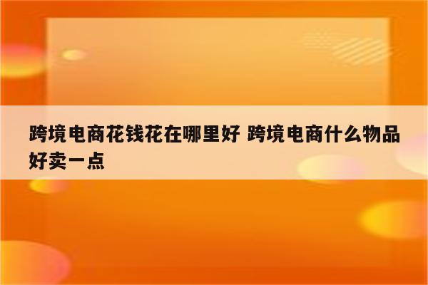 跨境电商花钱花在哪里好 跨境电商什么物品好卖一点