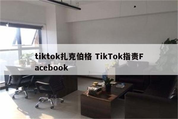 tiktok扎克伯格 TikTok指责Facebook