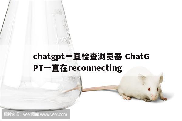 chatgpt一直检查浏览器 ChatGPT一直在reconnecting