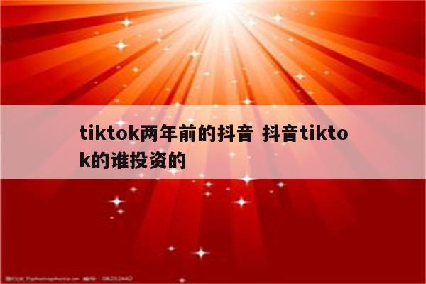 tiktok两年前的抖音 抖音tiktok的谁投资的