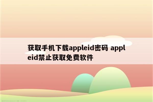 获取手机下载appleid密码 appleid禁止获取免费软件