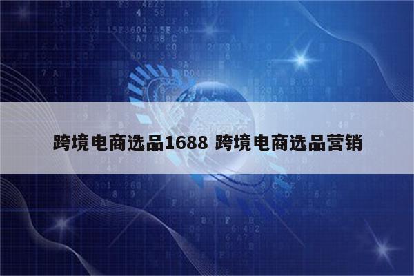 跨境电商选品1688 跨境电商选品营销