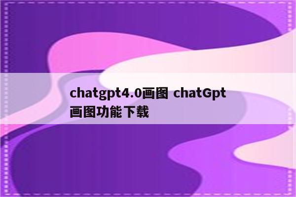 chatgpt4.0画图 chatGpt画图功能下载