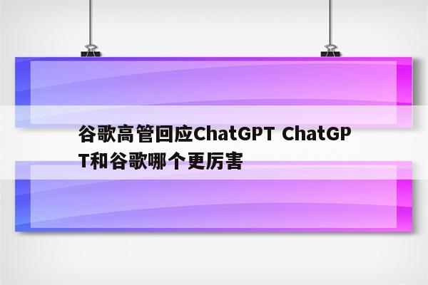 谷歌高管回应ChatGPT ChatGPT和谷歌哪个更厉害