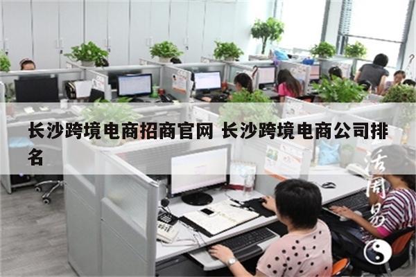 长沙跨境电商招商官网 长沙跨境电商公司排名
