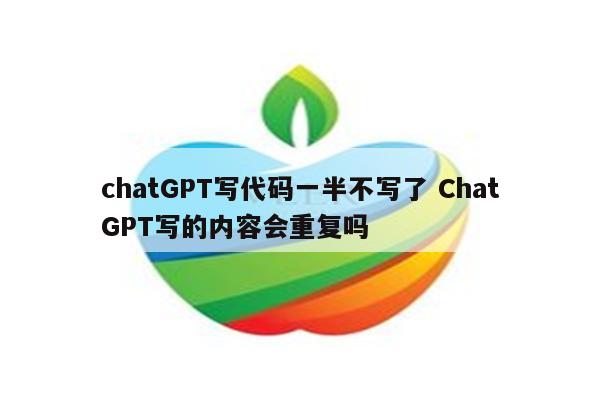 chatGPT写代码一半不写了 ChatGPT写的内容会重复吗