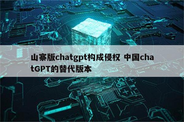 山寨版chatgpt构成侵权 中国chatGPT的替代版本