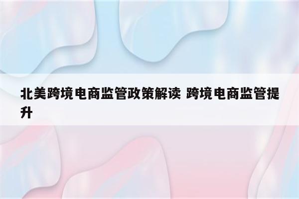 北美跨境电商监管政策解读 跨境电商监管提升