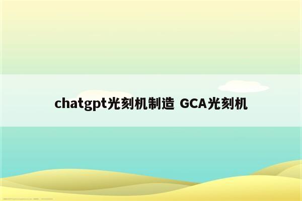 chatgpt光刻机制造 GCA光刻机