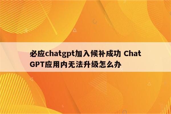 必应chatgpt加入候补成功 ChatGPT应用内无法升级怎么办