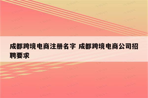 成都跨境电商注册名字 成都跨境电商公司招聘要求