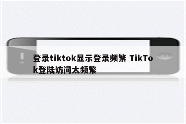登录tiktok显示登录频繁 TikTok登陆访问太频繁