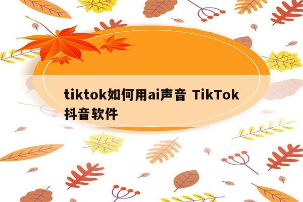 tiktok如何用ai声音 TikTok抖音软件