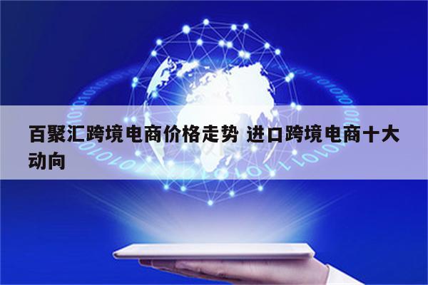 百聚汇跨境电商价格走势 进口跨境电商十大动向