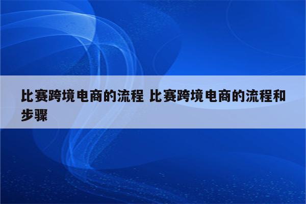 比赛跨境电商的流程 比赛跨境电商的流程和步骤