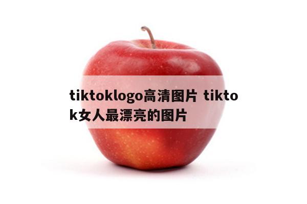 tiktoklogo高清图片 tiktok女人最漂亮的图片