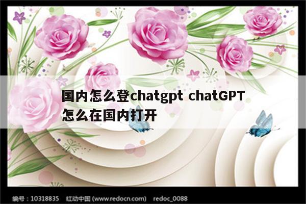 国内怎么登chatgpt chatGPT怎么在国内打开