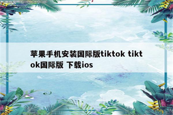 苹果手机安装国际版tiktok tiktok国际版 下载ios