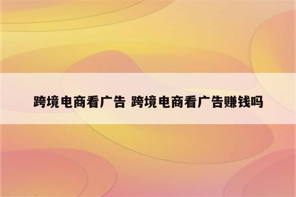 跨境电商看广告 跨境电商看广告赚钱吗