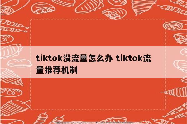 tiktok没流量怎么办 tiktok流量推荐机制