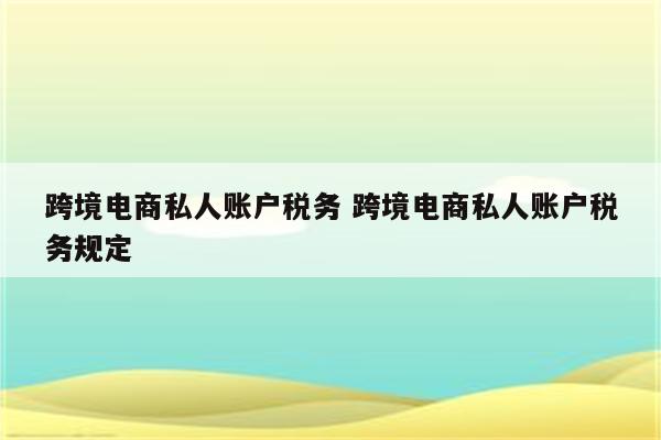 跨境电商私人账户税务 跨境电商私人账户税务规定