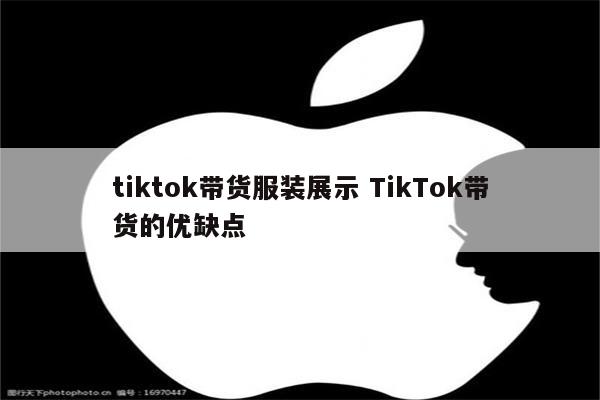 tiktok带货服装展示 TikTok带货的优缺点