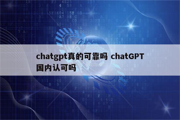 chatgpt真的可靠吗 chatGPT国内认可吗