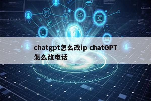 chatgpt怎么改ip chatGPT怎么改电话