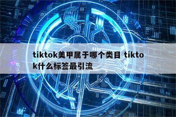 tiktok美甲属于哪个类目 tiktok什么标签最引流