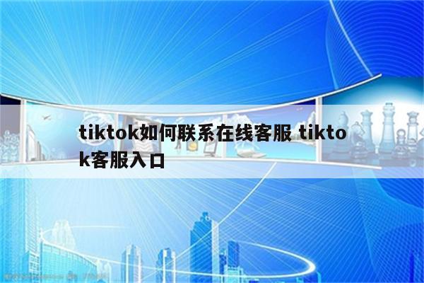 tiktok如何联系在线客服 tiktok客服入口