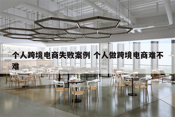 个人跨境电商失败案例 个人做跨境电商难不难