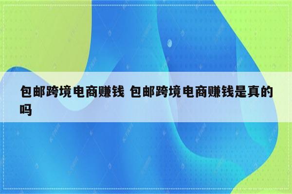 包邮跨境电商赚钱 包邮跨境电商赚钱是真的吗