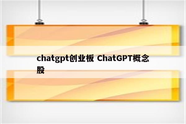 chatgpt创业板 ChatGPT概念股