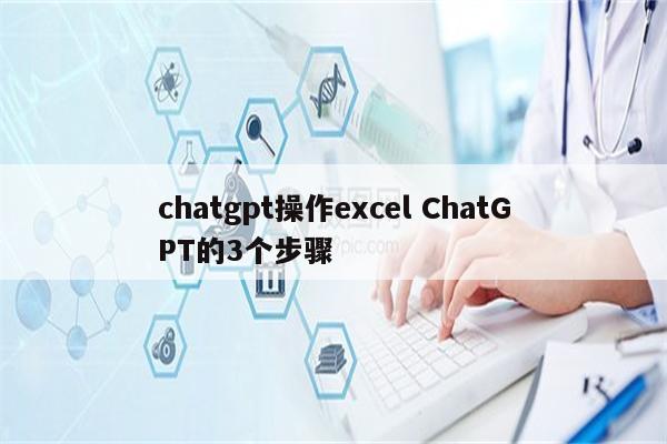 chatgpt操作excel ChatGPT的3个步骤