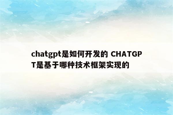 chatgpt是如何开发的 CHATGPT是基于哪种技术框架实现的
