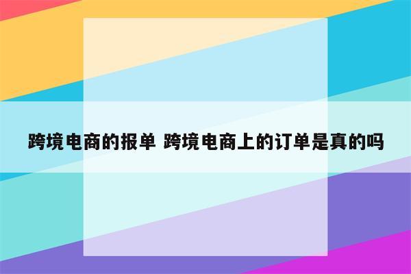 跨境电商的报单 跨境电商上的订单是真的吗