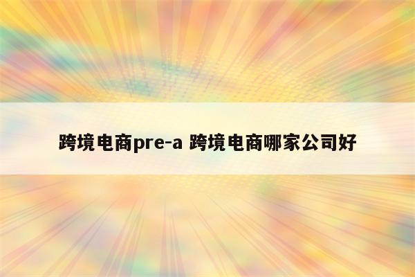 跨境电商pre-a 跨境电商哪家公司好