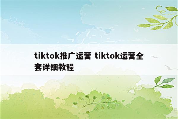tiktok推广运营 tiktok运营全套详细教程