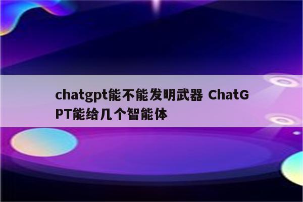 chatgpt能不能发明武器 ChatGPT能给几个智能体
