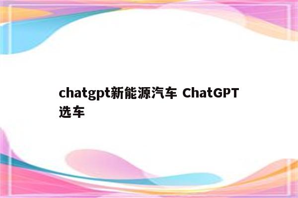 chatgpt新能源汽车 ChatGPT选车