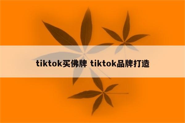 tiktok买佛牌 tiktok品牌打造