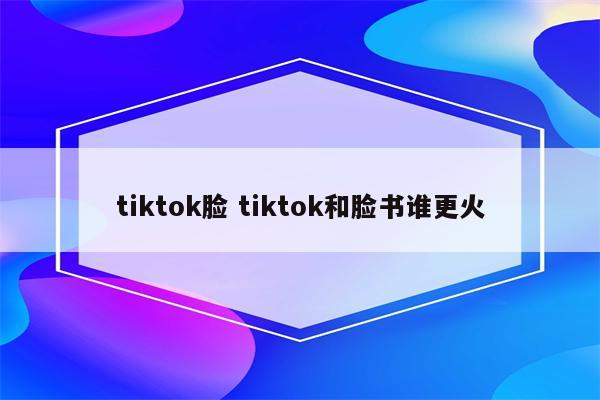 tiktok脸 tiktok和脸书谁更火