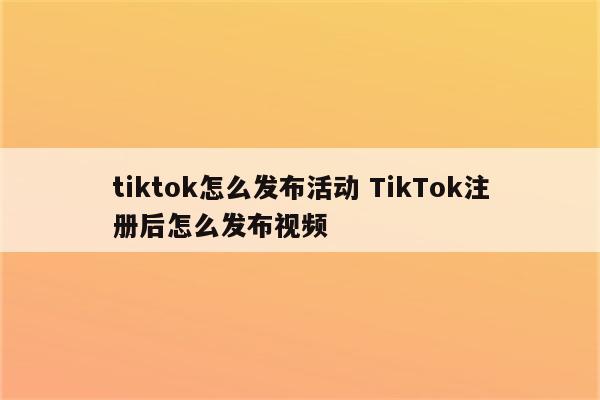 tiktok怎么发布活动 TikTok注册后怎么发布视频