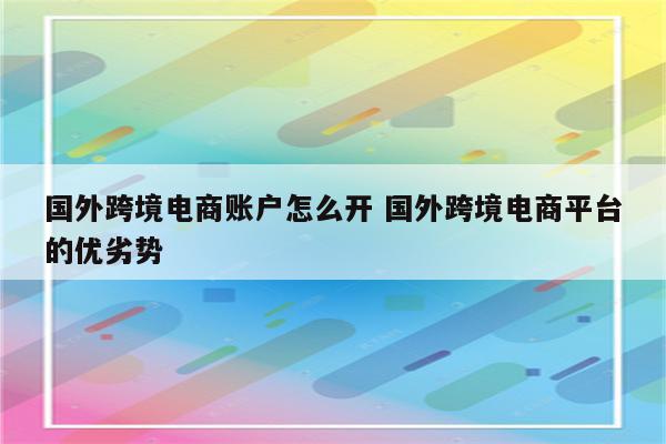 国外跨境电商账户怎么开 国外跨境电商平台的优劣势