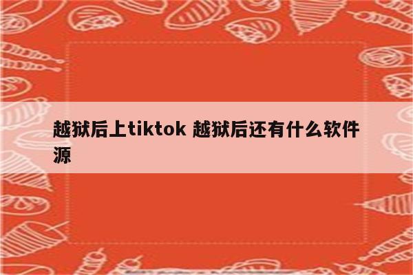 越狱后上tiktok 越狱后还有什么软件源