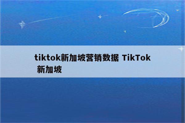 tiktok新加坡营销数据 TikTok 新加坡