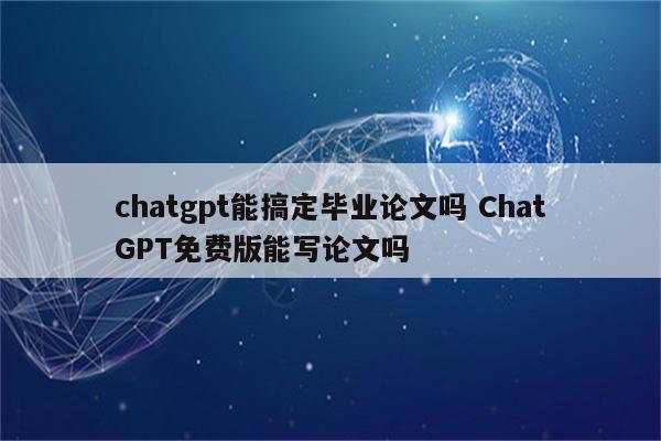 chatgpt能搞定毕业论文吗 ChatGPT免费版能写论文吗