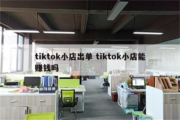tiktok小店出单 tiktok小店能赚钱吗