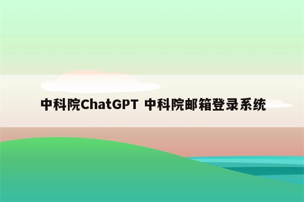 中科院ChatGPT 中科院邮箱登录系统