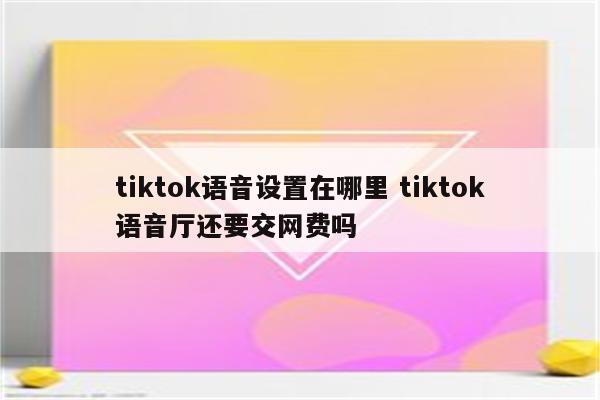 tiktok语音设置在哪里 tiktok语音厅还要交网费吗
